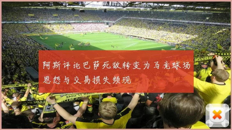 阿斯评论巴萨死敌转变为马竞球场恩怨与交易损失频现