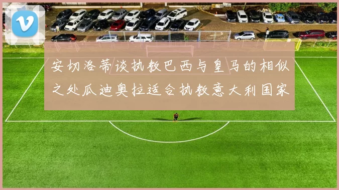 安切洛蒂谈执教巴西与皇马的相似之处瓜迪奥拉适合执教意大利国家队