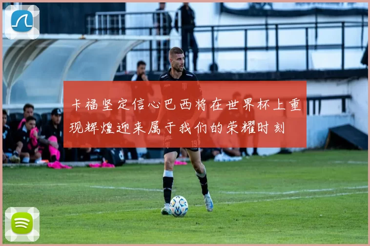 卡福坚定信心巴西将在世界杯上重现辉煌迎来属于我们的荣耀时刻