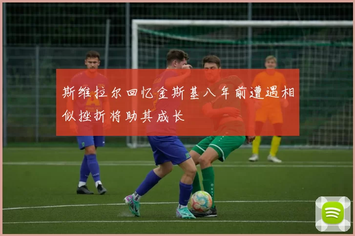 斯维拉尔回忆金斯基八年前遭遇相似挫折将助其成长