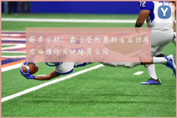 薪资分析：爵士签约奥科吉后仍有空间操作其他球员合同