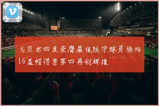 戈贝尔四度荣膺最佳防守球员场均16盖帽得票第四再创辉煌