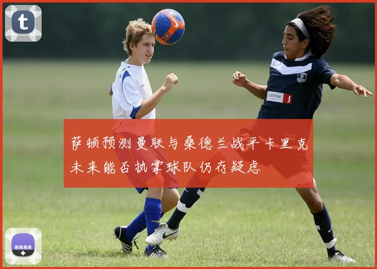 萨顿预测曼联与桑德兰战平卡里克未来能否执掌球队仍存疑虑