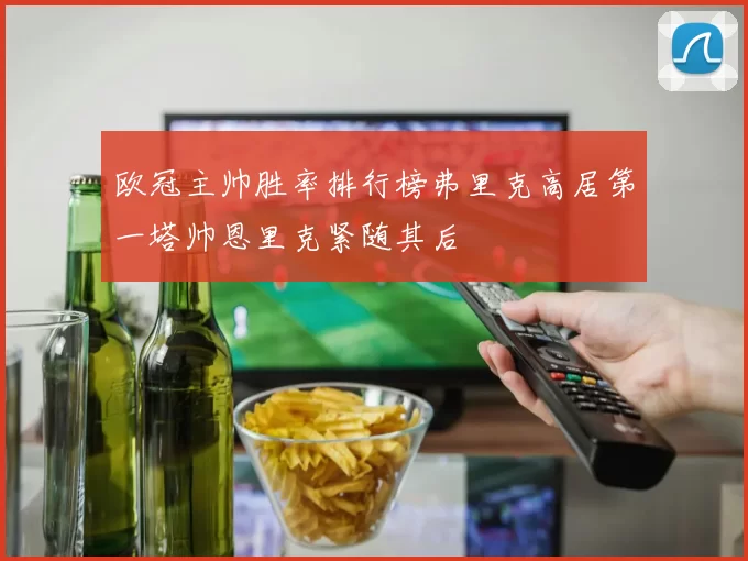 欧冠主帅胜率排行榜弗里克高居第一塔帅恩里克紧随其后