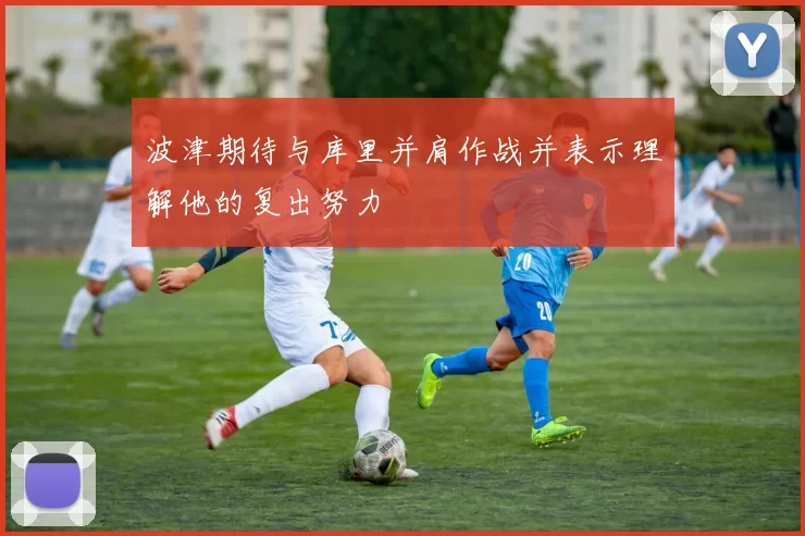 波津期待与库里并肩作战并表示理解他的复出努力