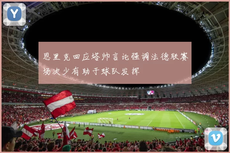 恩里克回应塔帅言论强调法德联赛场次少有助于球队发挥