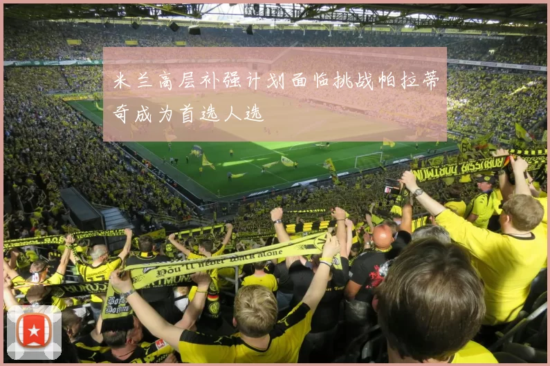 米兰高层补强计划面临挑战帕拉蒂奇成为首选人选