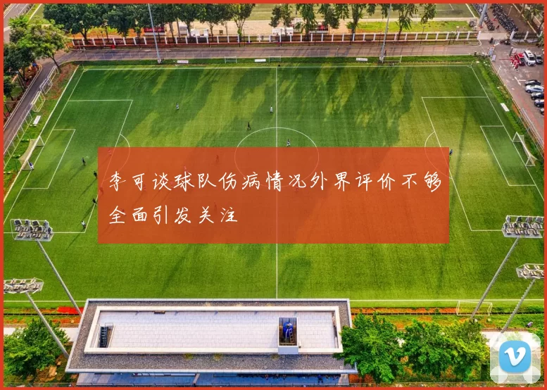 李可谈球队伤病情况外界评价不够全面引发关注