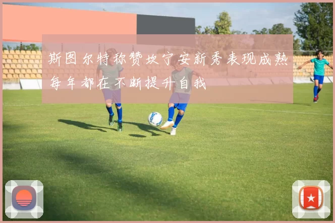 斯图尔特称赞坎宁安新秀表现成熟每年都在不断提升自我