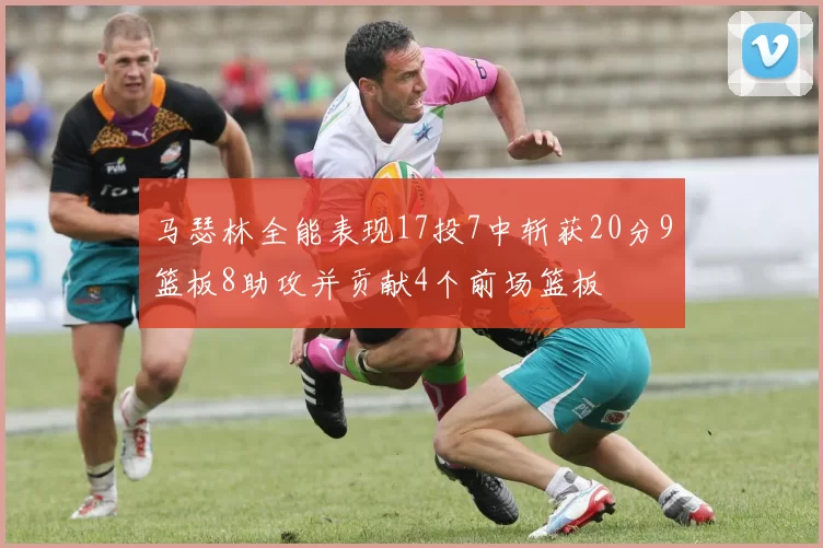 马瑟林全能表现17投7中斩获20分9篮板8助攻并贡献4个前场篮板