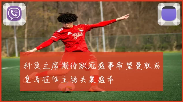 科莫主席期待欧冠盛事希望曼联或皇马莅临主场共襄盛举