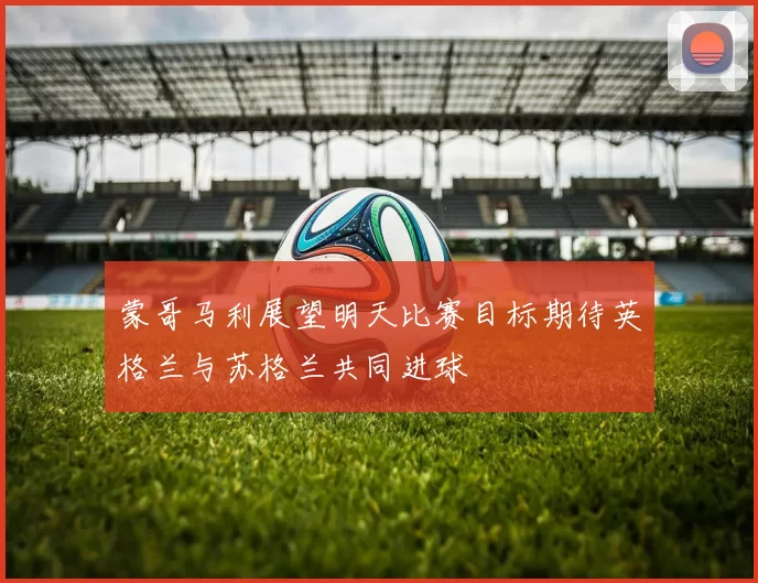 蒙哥马利展望明天比赛目标期待英格兰与苏格兰共同进球