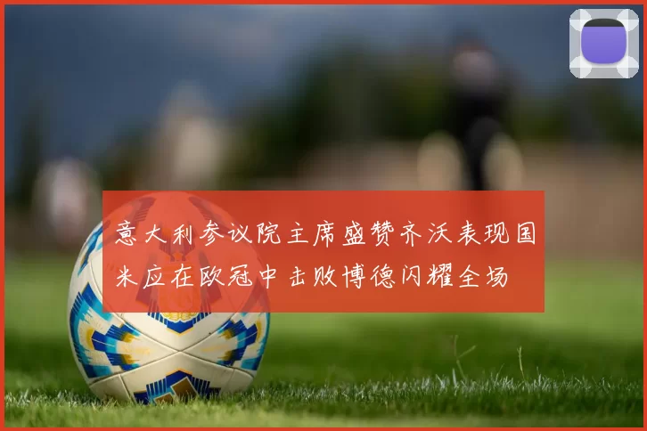 意大利参议院主席盛赞齐沃表现国米应在欧冠中击败博德闪耀全场