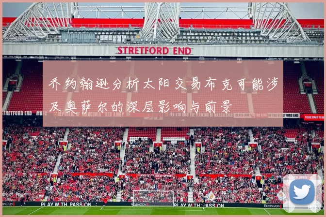 乔约翰逊分析太阳交易布克可能涉及奥萨尔的深层影响与前景