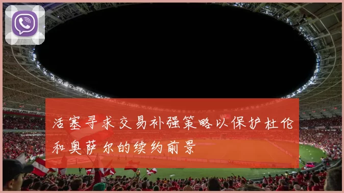 活塞寻求交易补强策略以保护杜伦和奥萨尔的续约前景