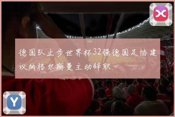 德国队止步世界杯32强德国足协建议纳格尔斯曼主动辞职