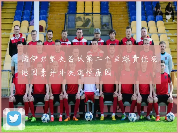 诺伊尔坚决否认第二个丢球责任场地因素并非决定性原因