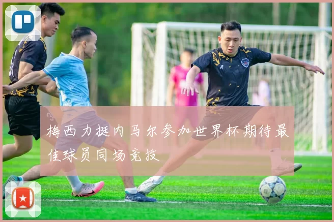 梅西力挺内马尔参加世界杯期待最佳球员同场竞技