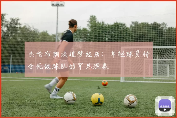 杰伦布朗谈追梦经历：年轻球员转会死敌球队的罕见现象