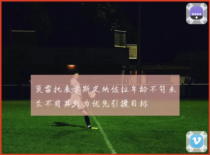 莫雷托表示斯皮纳佐拉年龄不符米兰不将其列为优先引援目标