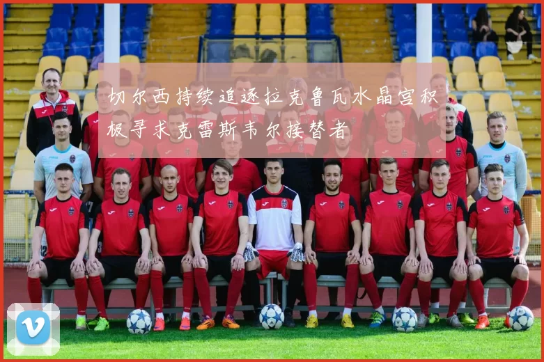 切尔西持续追逐拉克鲁瓦水晶宫积极寻求克雷斯韦尔接替者