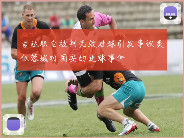 吉达联合被判无效进球引发争议类似蓉城对国安的进球事件