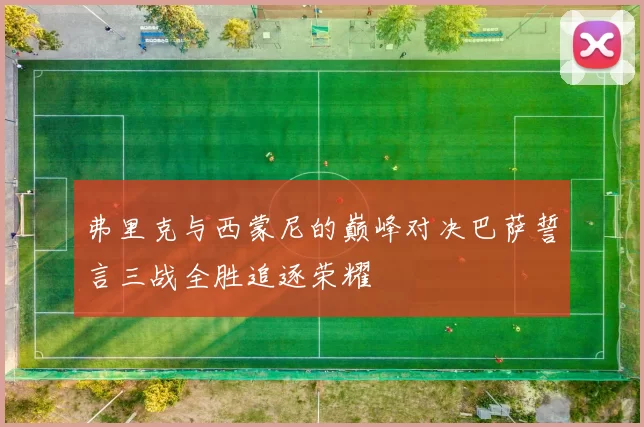 弗里克与西蒙尼的巅峰对决巴萨誓言三战全胜追逐荣耀
