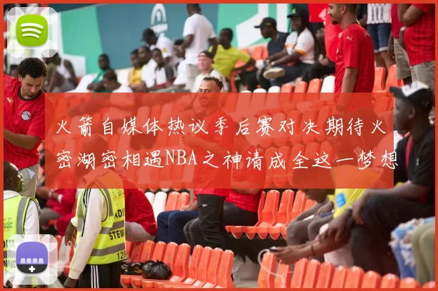 火箭自媒体热议季后赛对决期待火密湖密相遇NBA之神请成全这一梦想
