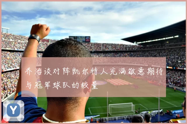乔治谈对阵凯尔特人充满敬意期待与冠军球队的较量